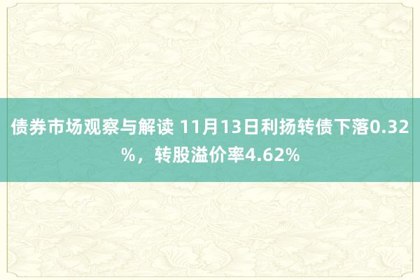 债券市场观察与解读 11月13日利扬转债下落0.32%，转股溢价率4.62%