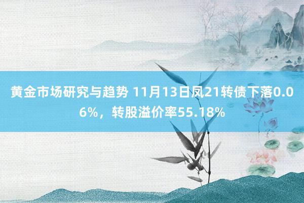 黄金市场研究与趋势 11月13日凤21转债下落0.06%，转股溢价率55.18%