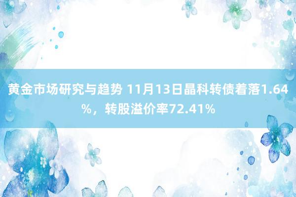 黄金市场研究与趋势 11月13日晶科转债着落1.64%，转股溢价率72.41%