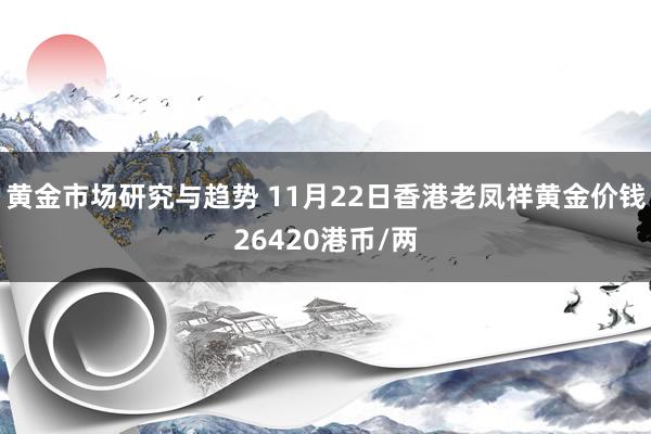 黄金市场研究与趋势 11月22日香港老凤祥黄金价钱26420港币/两