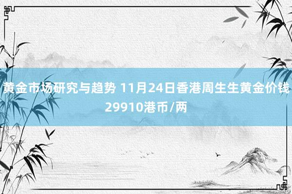 黄金市场研究与趋势 11月24日香港周生生黄金价钱29910港币/两