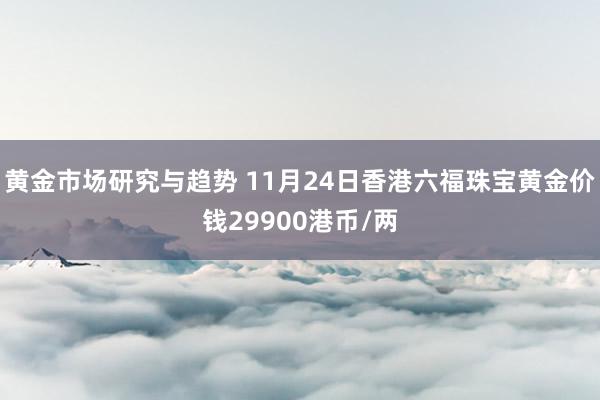 黄金市场研究与趋势 11月24日香港六福珠宝黄金价钱29900港币/两