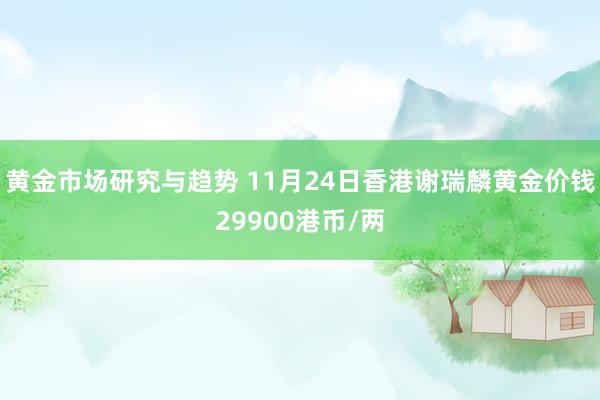 黄金市场研究与趋势 11月24日香港谢瑞麟黄金价钱29900港币/两