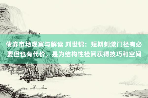 债券市场观察与解读 刘世锦：短期刺激门径有必要但也有代价，是为结构性检阅获得技巧和空间