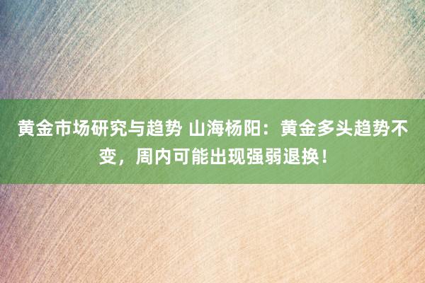 黄金市场研究与趋势 山海杨阳：黄金多头趋势不变，周内可能出现强弱退换！