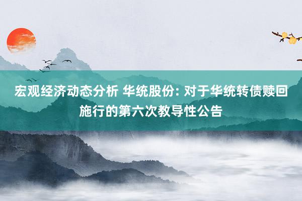 宏观经济动态分析 华统股份: 对于华统转债赎回施行的第六次教导性公告