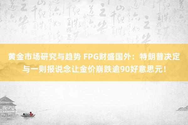 黄金市场研究与趋势 FPG财盛国外：特朗普决定与一则报说念让金价崩跌逾90好意思元！