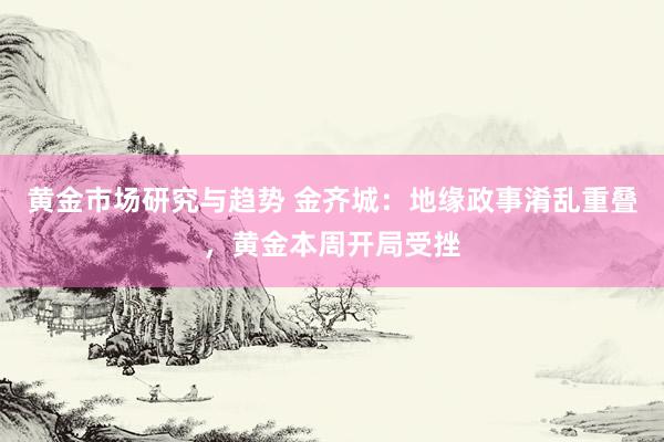 黄金市场研究与趋势 金齐城：地缘政事淆乱重叠，黄金本周开局受挫