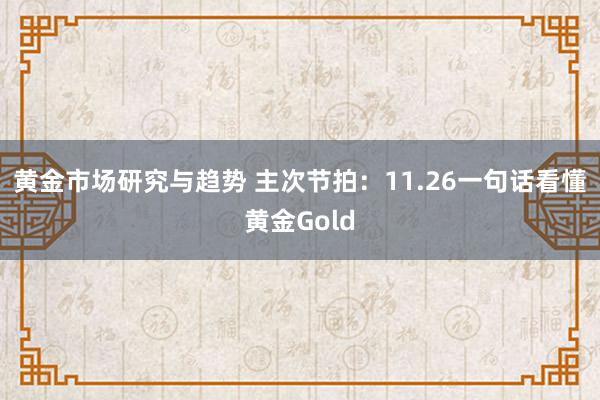 黄金市场研究与趋势 主次节拍：11.26一句话看懂黄金Gold