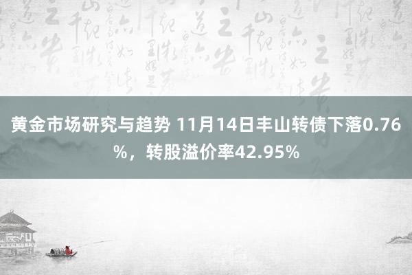 黄金市场研究与趋势 11月14日丰山转债下落0.76%，转股溢价率42.95%