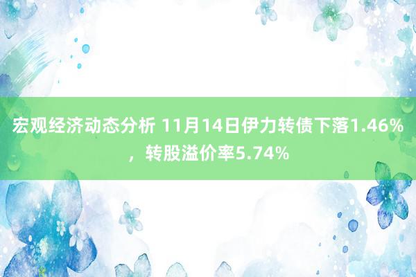 宏观经济动态分析 11月14日伊力转债下落1.46%，转股溢价率5.74%