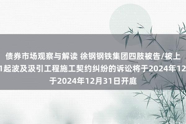 债券市场观察与解读 徐钢钢铁集团四肢被告/被上诉东谈主的1起波及汲引工程施工契约纠纷的诉讼将于2024年12月31日开庭