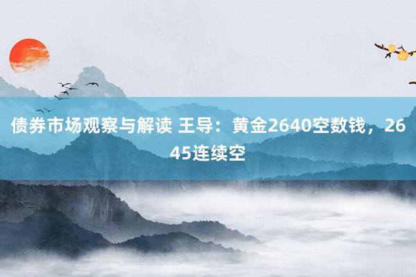 债券市场观察与解读 王导：黄金2640空数钱，2645连续空