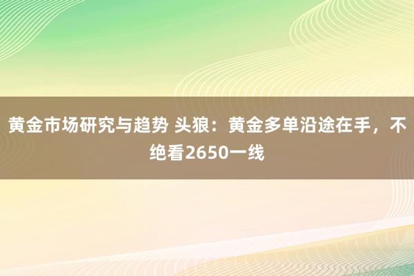 黄金市场研究与趋势 头狼：黄金多单沿途在手，不绝看2650一线