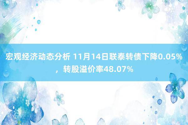 宏观经济动态分析 11月14日联泰转债下降0.05%，转股溢价率48.07%