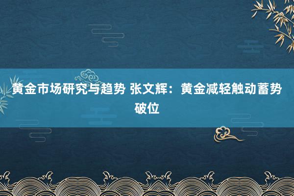 黄金市场研究与趋势 张文辉：黄金减轻触动蓄势破位