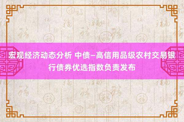 宏观经济动态分析 中债—高信用品级农村交易银行债券优选指数负责发布