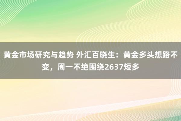 黄金市场研究与趋势 外汇百晓生：黄金多头想路不变，周一不绝围绕2637短多