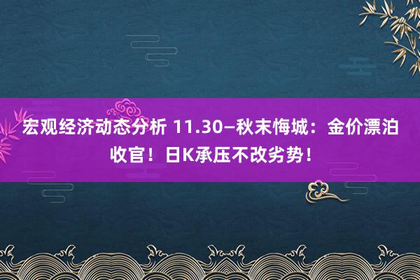 宏观经济动态分析 11.30—秋末悔城：金价漂泊收官！日K承压不改劣势！