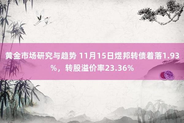 黄金市场研究与趋势 11月15日煜邦转债着落1.93%，转股溢价率23.36%