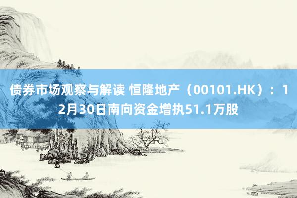 债券市场观察与解读 恒隆地产（00101.HK）：12月30日南向资金增执51.1万股