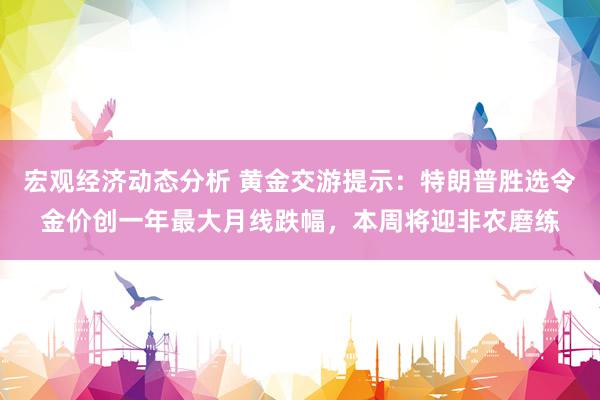 宏观经济动态分析 黄金交游提示：特朗普胜选令金价创一年最大月线跌幅，本周将迎非农磨练