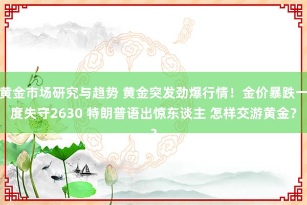 黄金市场研究与趋势 黄金突发劲爆行情！金价暴跌一度失守2630 特朗普语出惊东谈主 怎样交游黄金？