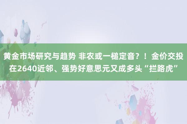 黄金市场研究与趋势 非农或一槌定音？！金价交投在2640近邻、强势好意思元又成多头“拦路虎”