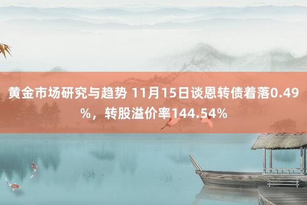 黄金市场研究与趋势 11月15日谈恩转债着落0.49%，转股溢价率144.54%