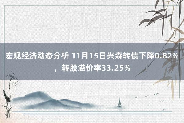 宏观经济动态分析 11月15日兴森转债下降0.82%，转股溢价率33.25%