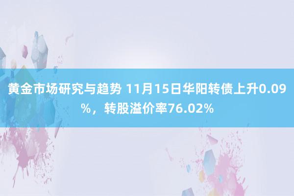 黄金市场研究与趋势 11月15日华阳转债上升0.09%，转股溢价率76.02%