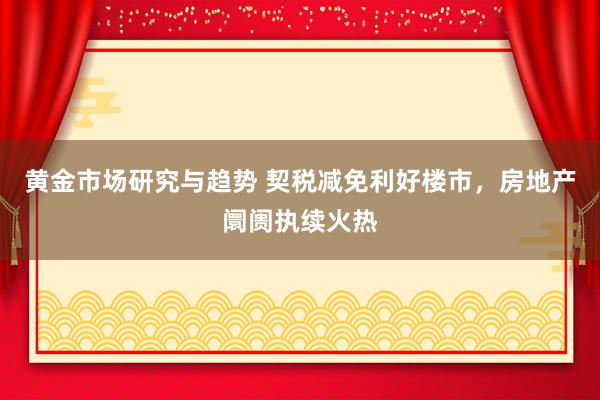 黄金市场研究与趋势 契税减免利好楼市，房地产阛阓执续火热