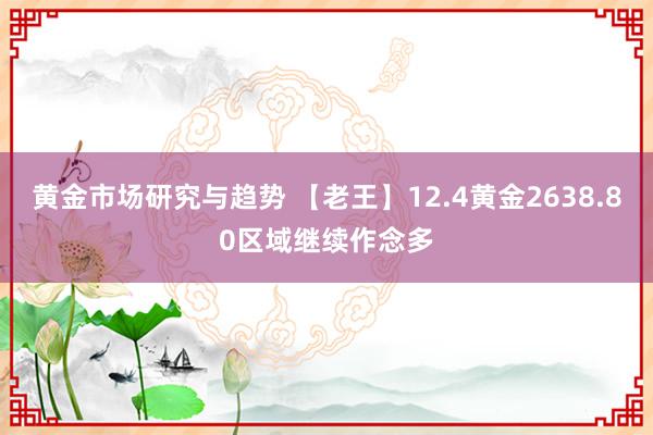 黄金市场研究与趋势 【老王】12.4黄金2638.80区域继续作念多