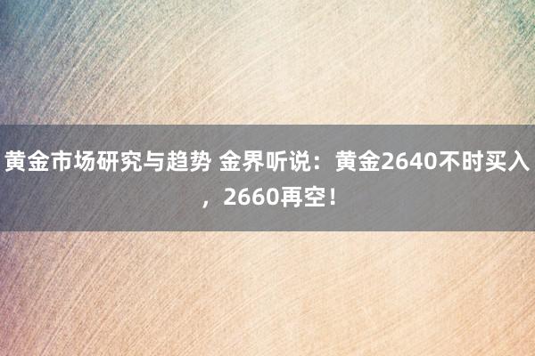 黄金市场研究与趋势 金界听说：黄金2640不时买入，2660再空！