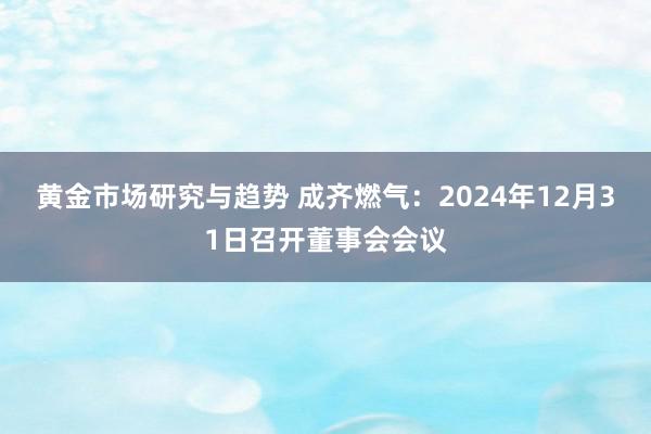 黄金市场研究与趋势 成齐燃气：2024年12月31日召开董事会会议