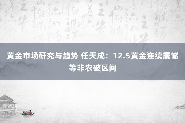 黄金市场研究与趋势 任天成：12.5黄金连续震憾等非农破区间