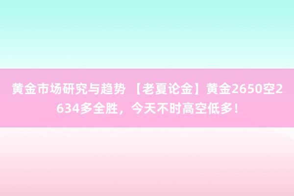 黄金市场研究与趋势 【老夏论金】黄金2650空2634多全胜，今天不时高空低多！