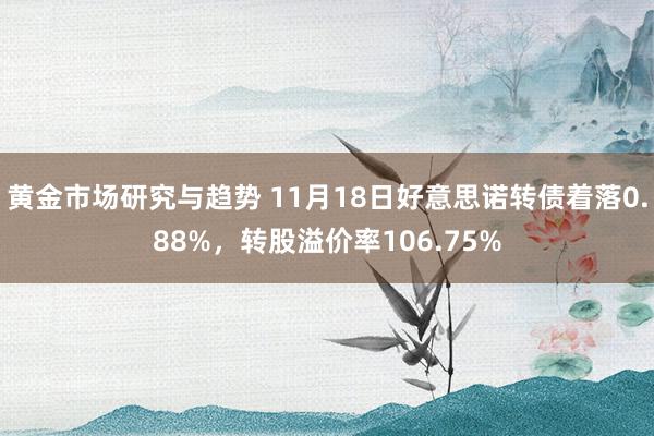 黄金市场研究与趋势 11月18日好意思诺转债着落0.88%，转股溢价率106.75%