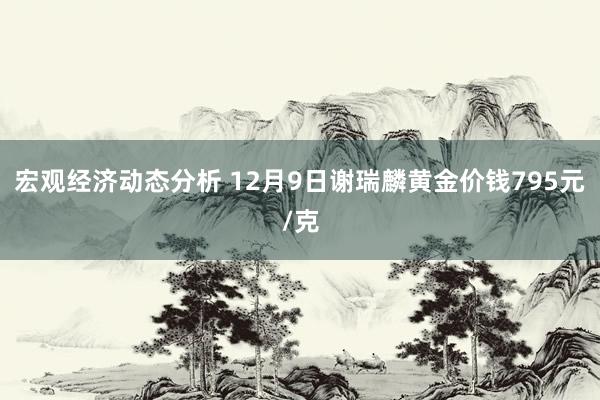 宏观经济动态分析 12月9日谢瑞麟黄金价钱795元/克