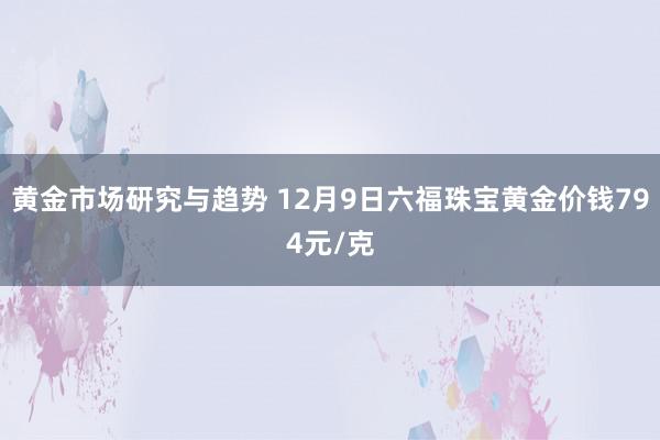 黄金市场研究与趋势 12月9日六福珠宝黄金价钱794元/克