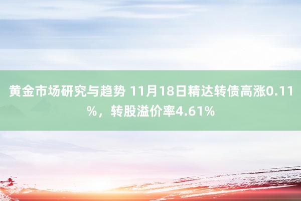 黄金市场研究与趋势 11月18日精达转债高涨0.11%，转股溢价率4.61%