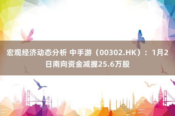 宏观经济动态分析 中手游（00302.HK）：1月2日南向资金减握25.6万股