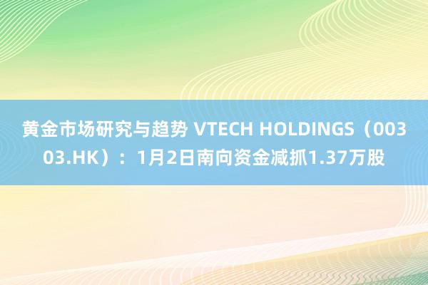 黄金市场研究与趋势 VTECH HOLDINGS（00303.HK）：1月2日南向资金减抓1.37万股