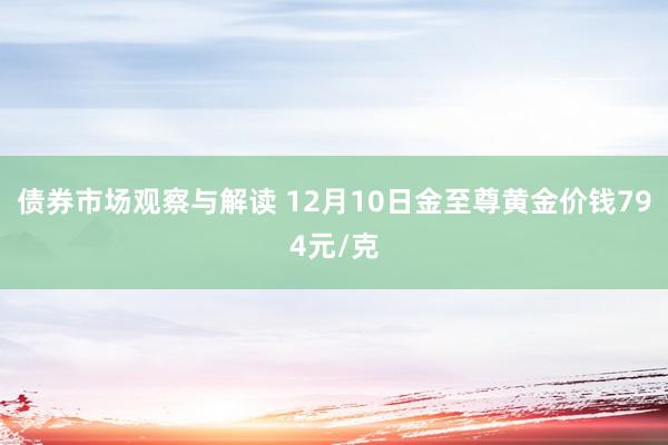 债券市场观察与解读 12月10日金至尊黄金价钱794元/克