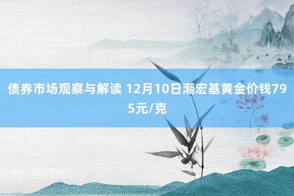 债券市场观察与解读 12月10日潮宏基黄金价钱795元/克