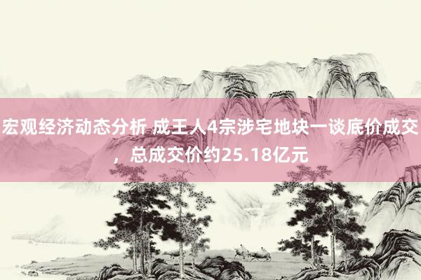 宏观经济动态分析 成王人4宗涉宅地块一谈底价成交，总成交价约25.18亿元