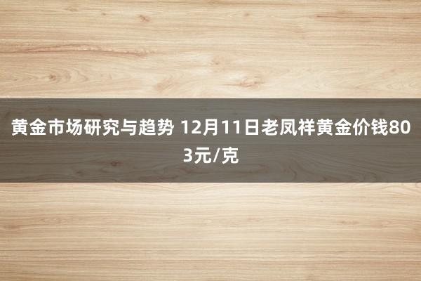 黄金市场研究与趋势 12月11日老凤祥黄金价钱803元/克