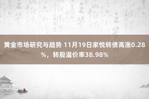 黄金市场研究与趋势 11月19日家悦转债高涨0.28%，转股溢价率38.98%