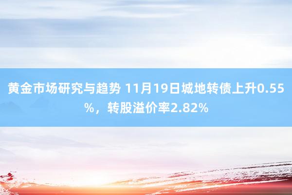 黄金市场研究与趋势 11月19日城地转债上升0.55%，转股溢价率2.82%