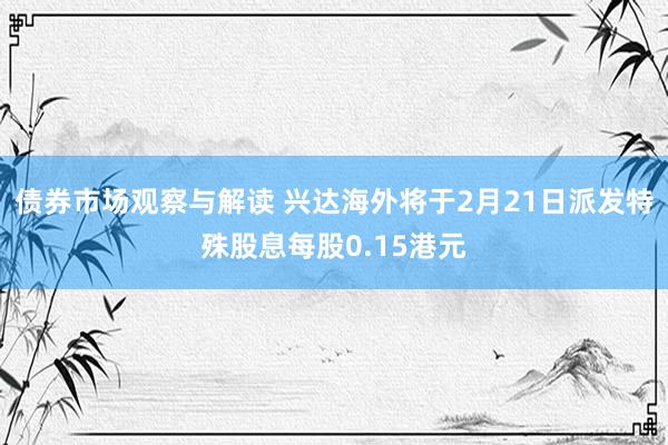 债券市场观察与解读 兴达海外将于2月21日派发特殊股息每股0.15港元